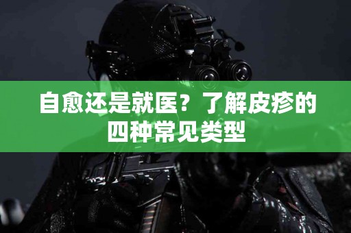 自愈还是就医？了解皮疹的四种常见类型