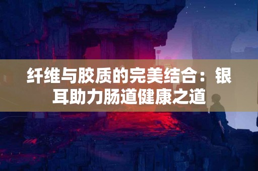 纤维与胶质的完美结合：银耳助力肠道健康之道