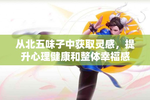 从北五味子中获取灵感，提升心理健康和整体幸福感