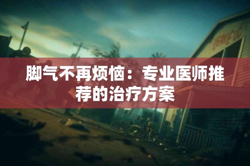 脚气不再烦恼：专业医师推荐的治疗方案