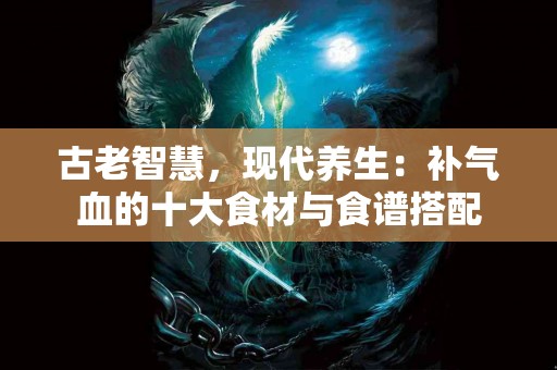 古老智慧，现代养生：补气血的十大食材与食谱搭配