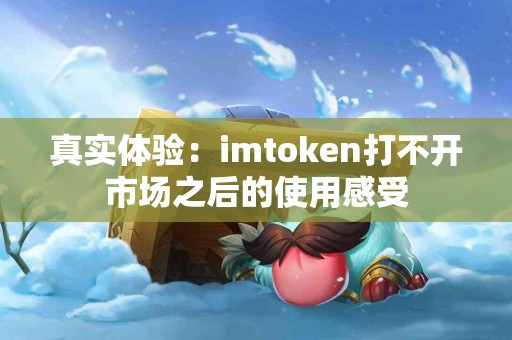 真实体验：imtoken打不开市场之后的使用感受