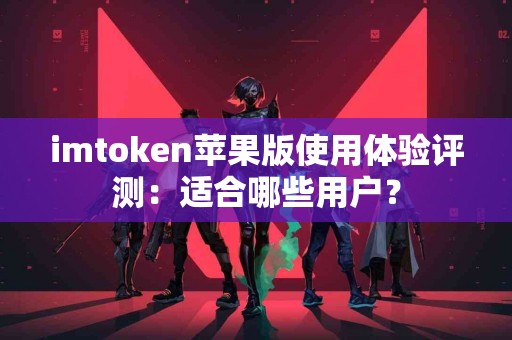 imtoken苹果版使用体验评测：适合哪些用户？