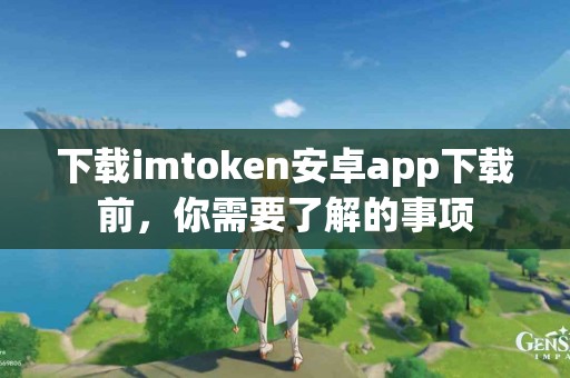 下载imtoken安卓app下载前，你需要了解的事项