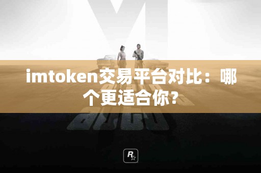 imtoken交易平台对比：哪个更适合你？