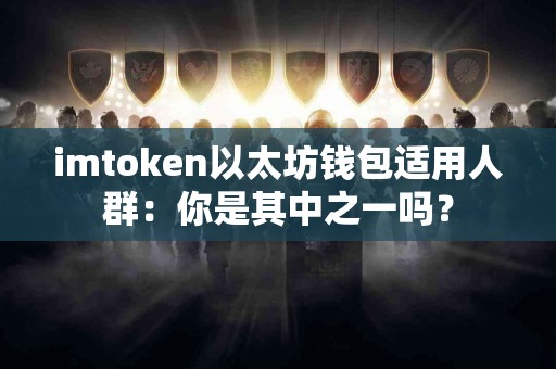 imtoken以太坊钱包适用人群：你是其中之一吗？