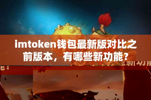 imtoken钱包最新版对比之前版本，有哪些新功能？