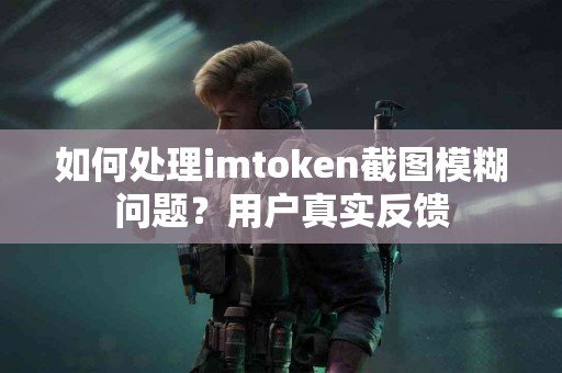 如何处理imtoken截图模糊问题？用户真实反馈