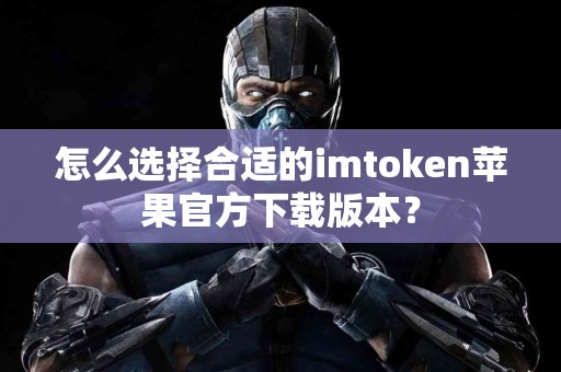 怎么选择合适的imtoken苹果官方下载版本？