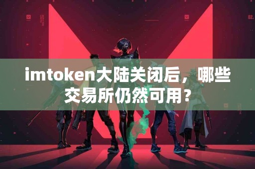 imtoken大陆关闭后，哪些交易所仍然可用？