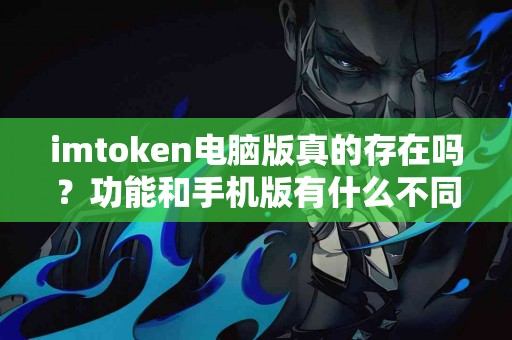 imtoken电脑版真的存在吗？功能和手机版有什么不同？