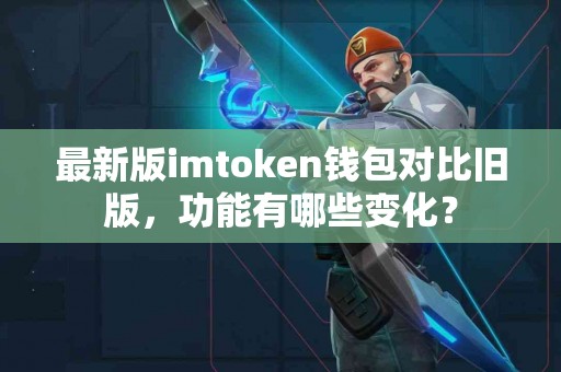 最新版imtoken钱包对比旧版，功能有哪些变化？