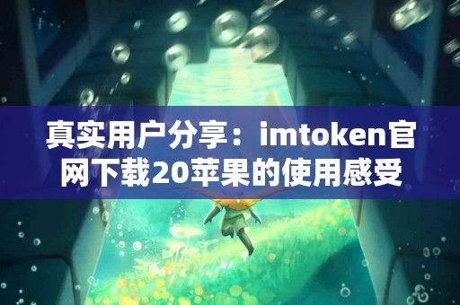 真实用户分享：imtoken官网下载20苹果的使用感受