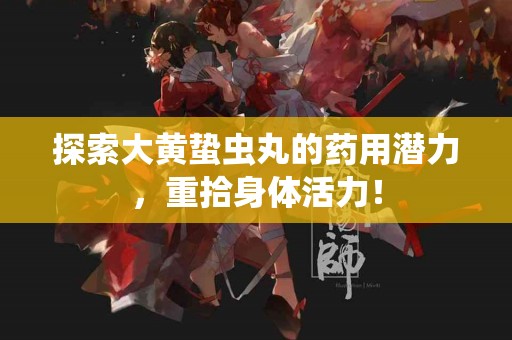 探索大黄蛰虫丸的药用潜力，重拾身体活力！