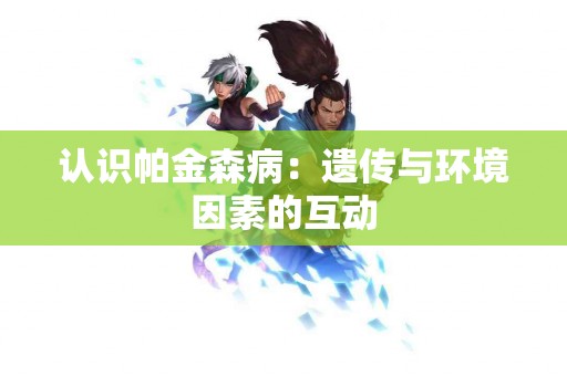 认识帕金森病：遗传与环境因素的互动