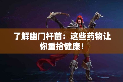 了解幽门杆菌：这些药物让你重拾健康！