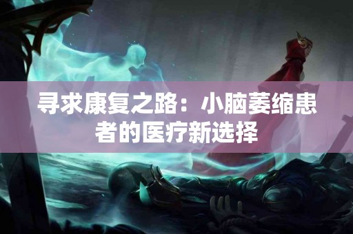 寻求康复之路：小脑萎缩患者的医疗新选择