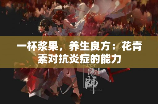 一杯浆果，养生良方：花青素对抗炎症的能力