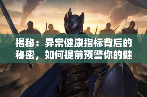 揭秘：异常健康指标背后的秘密，如何提前预警你的健康风险？
