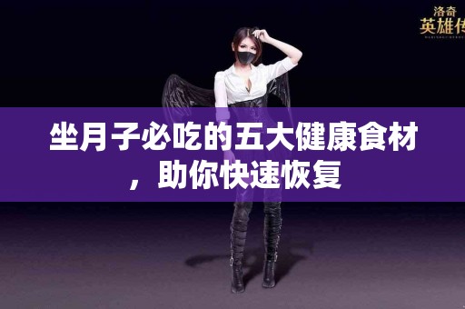 坐月子必吃的五大健康食材，助你快速恢复