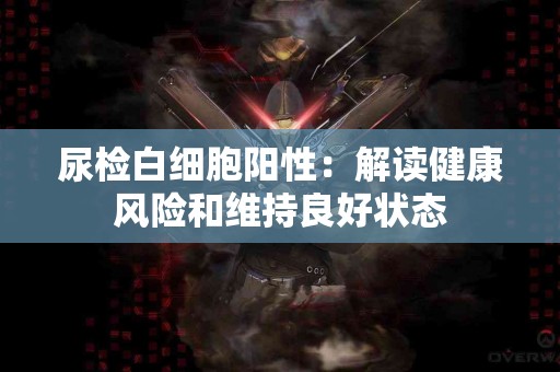 尿检白细胞阳性：解读健康风险和维持良好状态