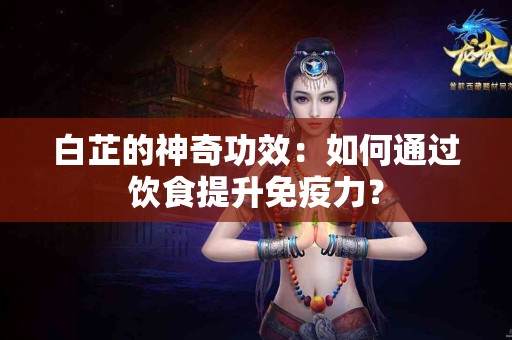 白芷的神奇功效：如何通过饮食提升免疫力？