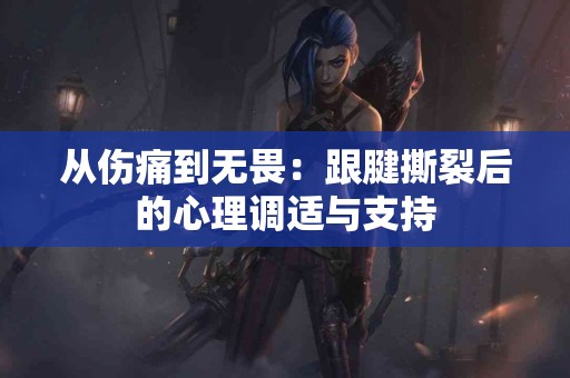 从伤痛到无畏：跟腱撕裂后的心理调适与支持