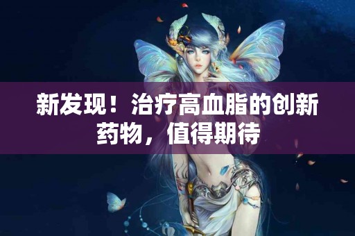 新发现！治疗高血脂的创新药物，值得期待