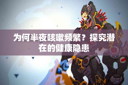 为何半夜咳嗽频繁？探究潜在的健康隐患