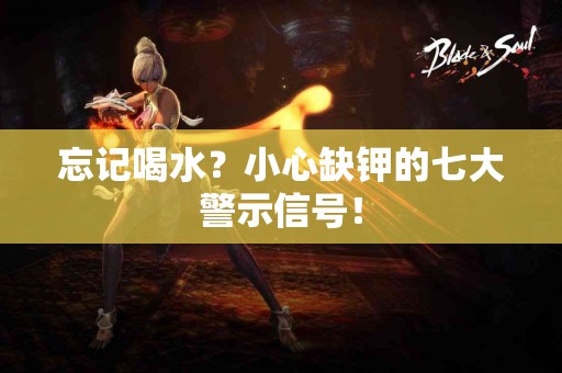 忘记喝水？小心缺钾的七大警示信号！