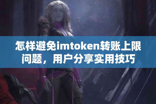 怎样避免imtoken转账上限问题，用户分享实用技巧