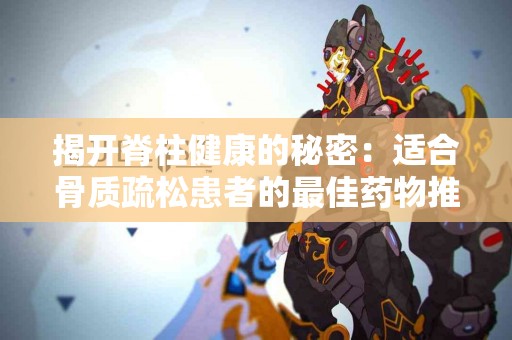 揭开脊柱健康的秘密：适合骨质疏松患者的最佳药物推荐