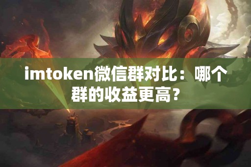 imtoken微信群对比：哪个群的收益更高？