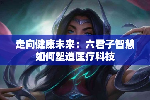 走向健康未来：六君子智慧如何塑造医疗科技