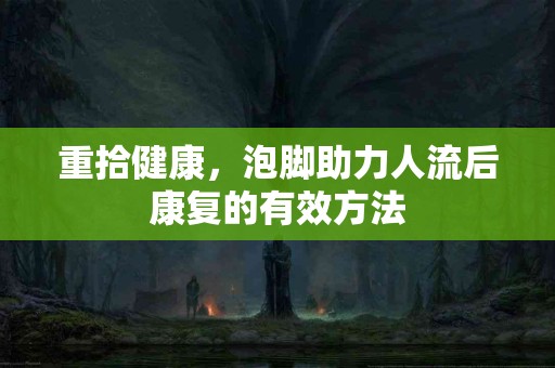 重拾健康，泡脚助力人流后康复的有效方法