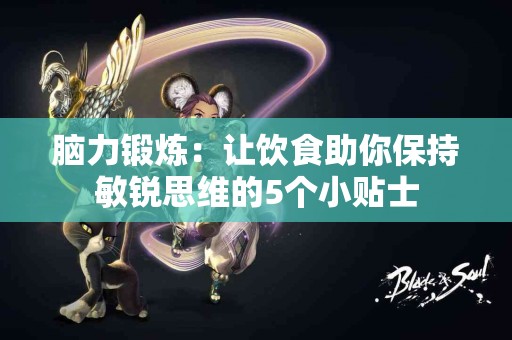 脑力锻炼：让饮食助你保持敏锐思维的5个小贴士