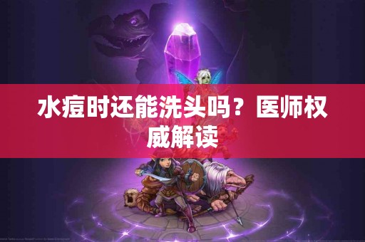 水痘时还能洗头吗？医师权威解读