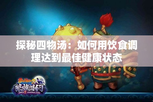 探秘四物汤：如何用饮食调理达到最佳健康状态