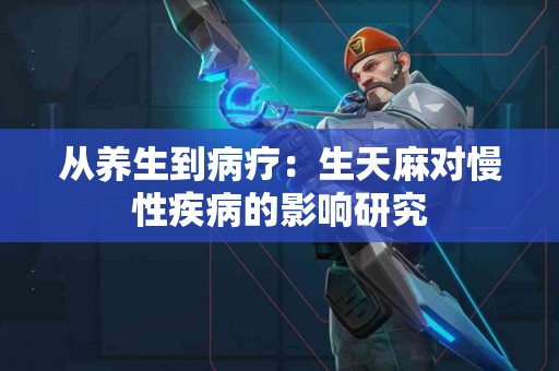 从养生到病疗：生天麻对慢性疾病的影响研究