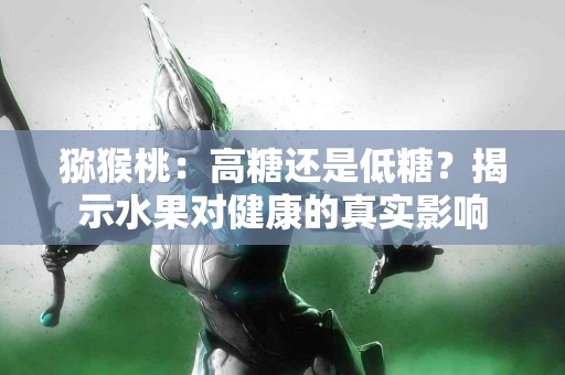 猕猴桃：高糖还是低糖？揭示水果对健康的真实影响