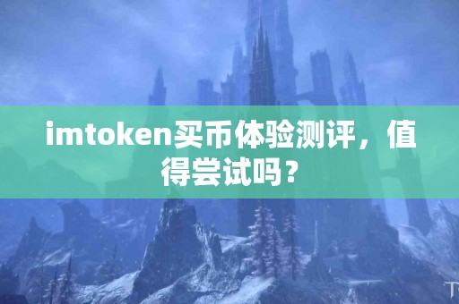 imtoken买币体验测评，值得尝试吗？