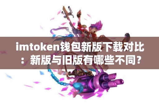 imtoken钱包新版下载对比：新版与旧版有哪些不同？
