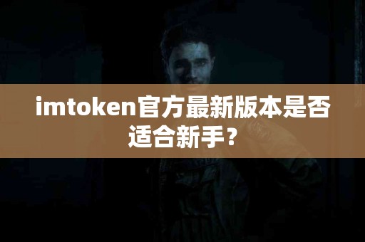 imtoken官方最新版本是否适合新手？