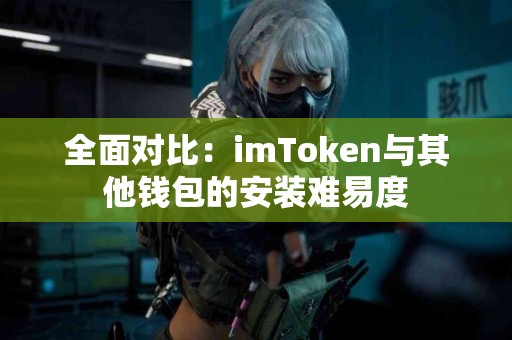 全面对比：imToken与其他钱包的安装难易度