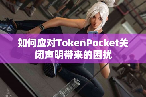 如何应对TokenPocket关闭声明带来的困扰